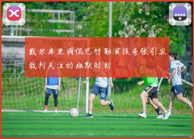 戴尔库里调侃巴特勒演技夸张引发裁判关注的幽默时刻