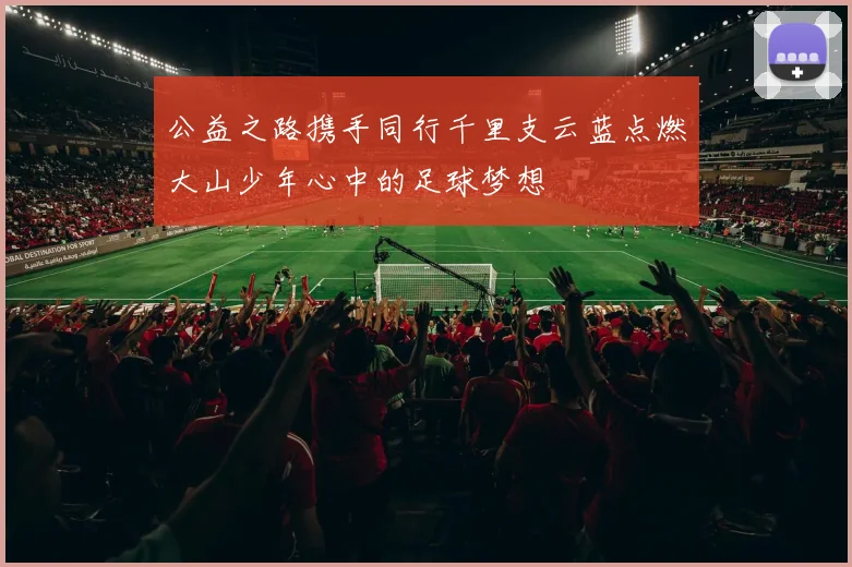 公益之路携手同行千里支云蓝点燃大山少年心中的足球梦想