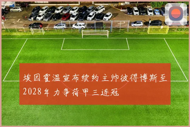 埃因霍温宣布续约主帅彼得博斯至2028年力争荷甲三连冠