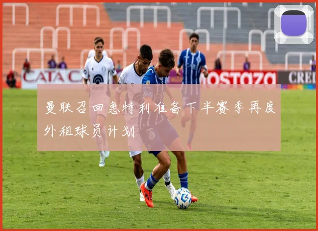 曼联召回惠特利准备下半赛季再度外租球员计划