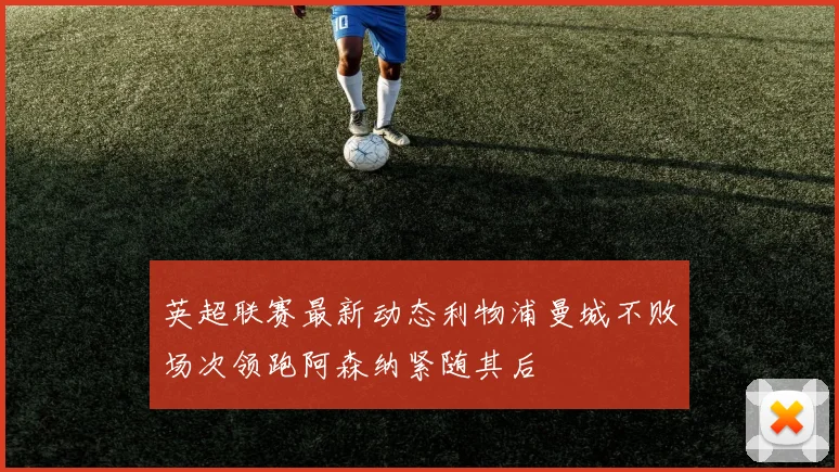 英超联赛最新动态利物浦曼城不败场次领跑阿森纳紧随其后