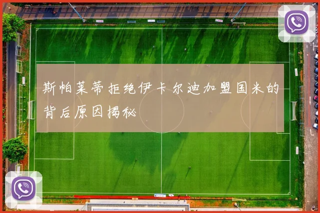 斯帕莱蒂拒绝伊卡尔迪加盟国米的背后原因揭秘